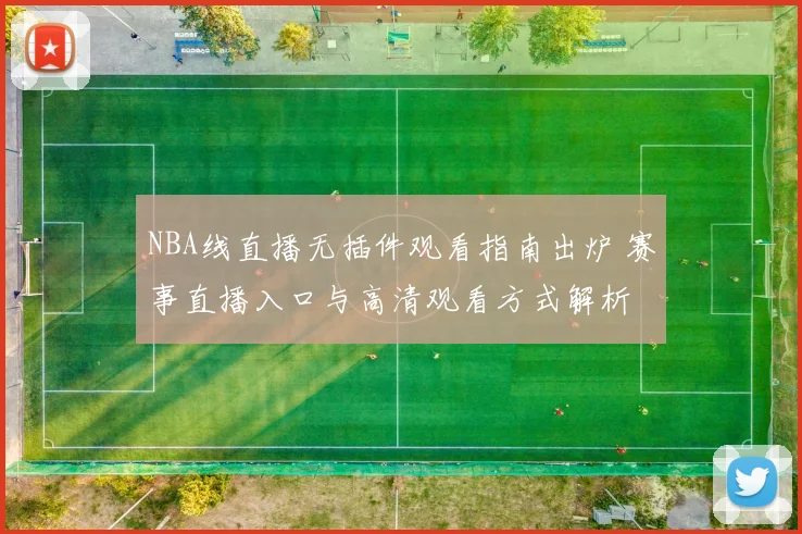 NBA线直播无插件观看指南出炉 赛事直播入口与高清观看方式解析