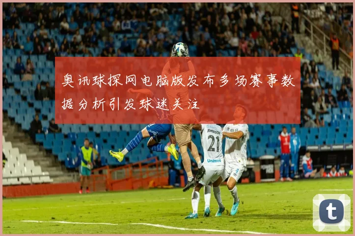 奥讯球探网电脑版发布多场赛事数据分析引发球迷关注
