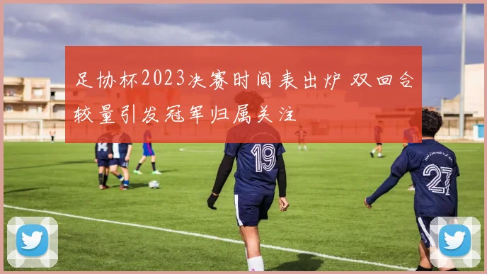 足协杯2023决赛时间表出炉 双回合较量引发冠军归属关注