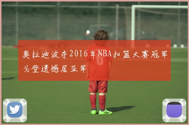 奥拉迪波夺2016年NBA扣篮大赛冠军戈登遗憾居亚军