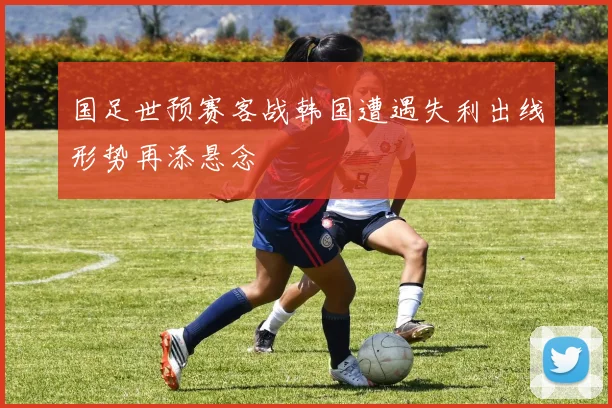国足世预赛客战韩国遭遇失利出线形势再添悬念
