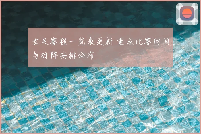 女足赛程一览表更新 重点比赛时间与对阵安排公布