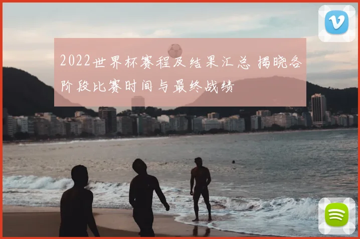 2022世界杯赛程及结果汇总 揭晓各阶段比赛时间与最终战绩