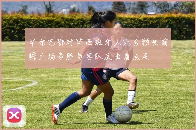 毕尔巴鄂对阵西班牙人比分预测前瞻主场争胜与客队反击看点足