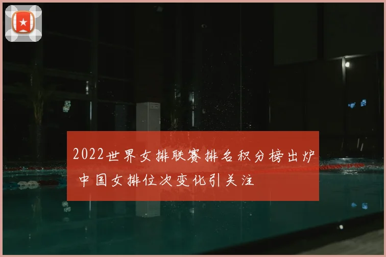 2022世界女排联赛排名积分榜出炉 中国女排位次变化引关注