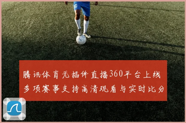 腾讯体育无插件直播360平台上线 多项赛事支持高清观看与实时比分更新