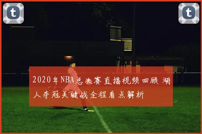 2020年NBA总决赛直播视频回顾 湖人夺冠关键战全程看点解析