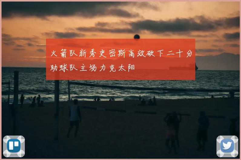 火箭队新秀史密斯高效砍下二十分助球队主场力克太阳