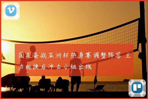 国足备战亚洲杯热身赛调整阵容 主力轮换后冲击小组出线