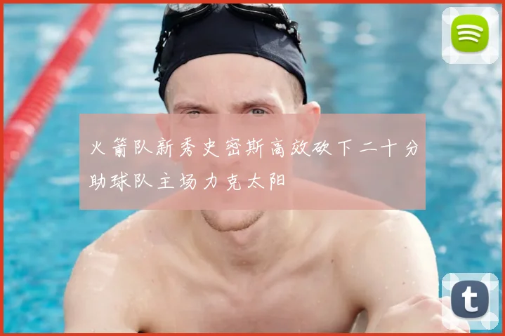 火箭队新秀史密斯高效砍下二十分助球队主场力克太阳