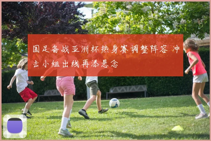 国足备战亚洲杯热身赛调整阵容 冲击小组出线再添悬念