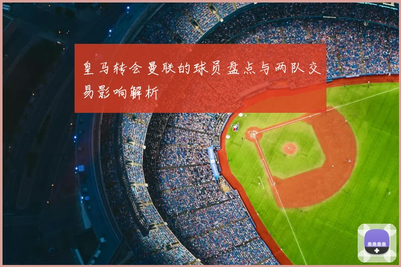 皇马转会曼联的球员盘点与两队交易影响解析