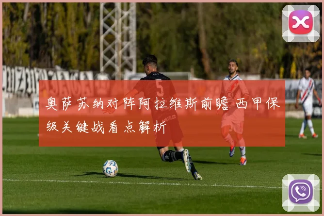 奥萨苏纳对阵阿拉维斯前瞻 西甲保级关键战看点解析