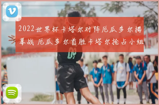 2022世界杯卡塔尔对阵厄瓜多尔揭幕战 厄瓜多尔首胜卡塔尔抢占小组先机