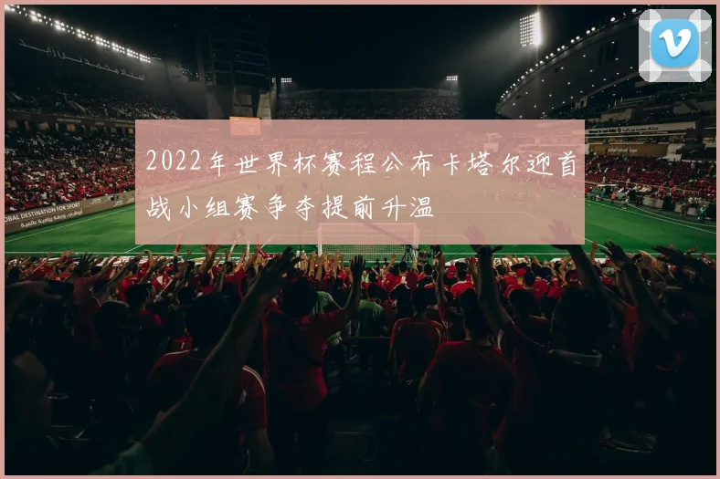 2022年世界杯赛程公布卡塔尔迎首战小组赛争夺提前升温