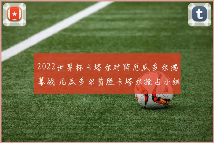 2022世界杯卡塔尔对阵厄瓜多尔揭幕战 厄瓜多尔首胜卡塔尔抢占小组先机