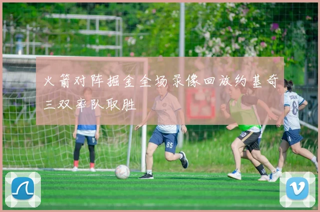 火箭对阵掘金全场录像回放约基奇三双率队取胜