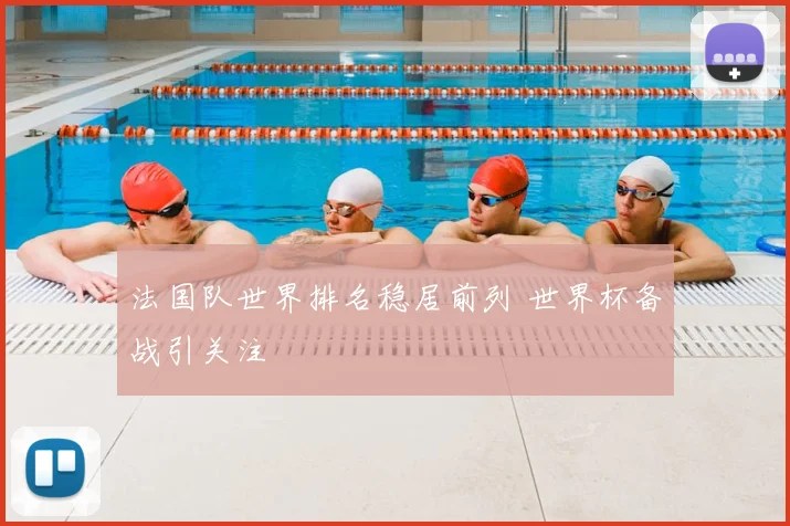 法国队世界排名稳居前列 世界杯备战引关注