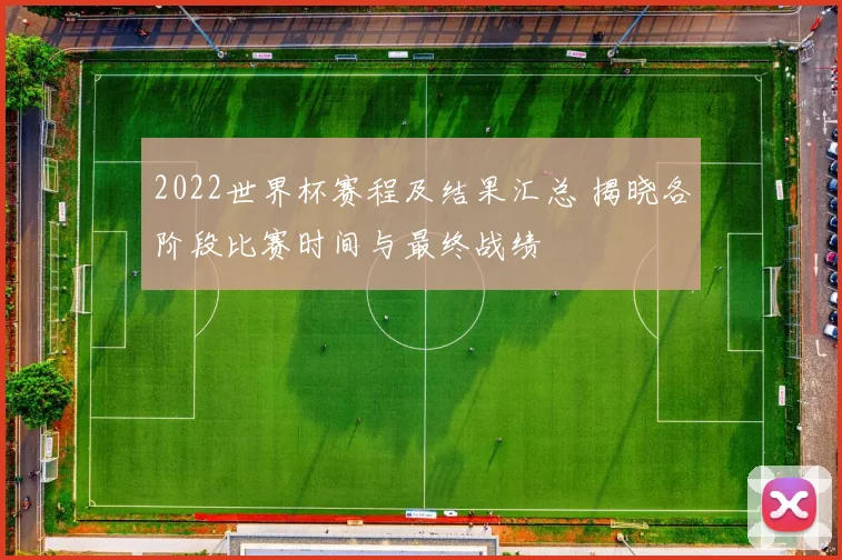2022世界杯赛程及结果汇总 揭晓各阶段比赛时间与最终战绩