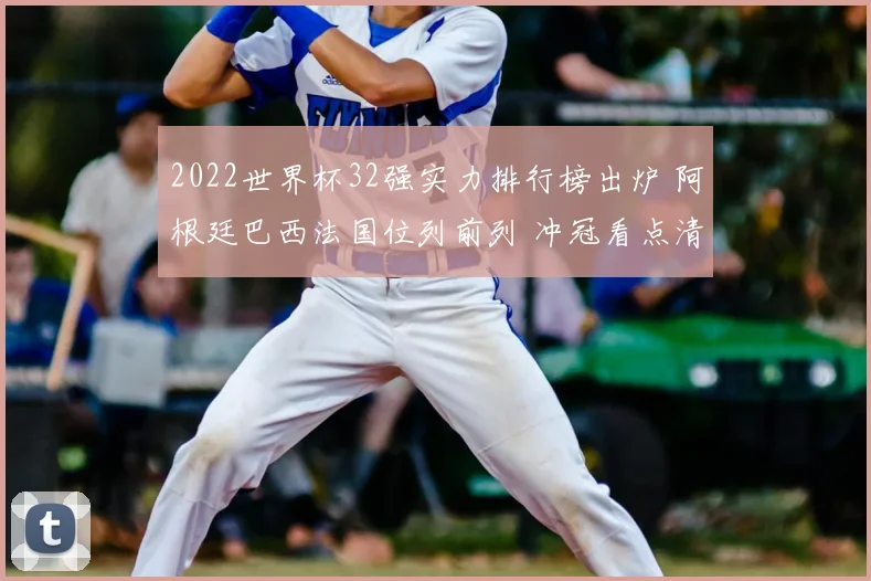 2022世界杯32强实力排行榜出炉 阿根廷巴西法国位列前列 冲冠看点清晰