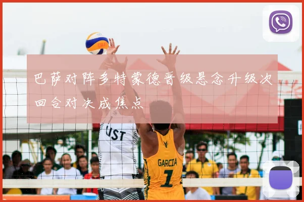 巴萨对阵多特蒙德晋级悬念升级次回合对决成焦点