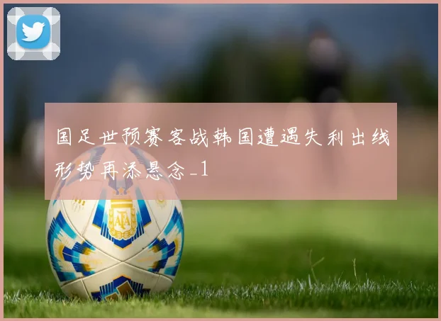 国足世预赛客战韩国遭遇失利出线形势再添悬念_1