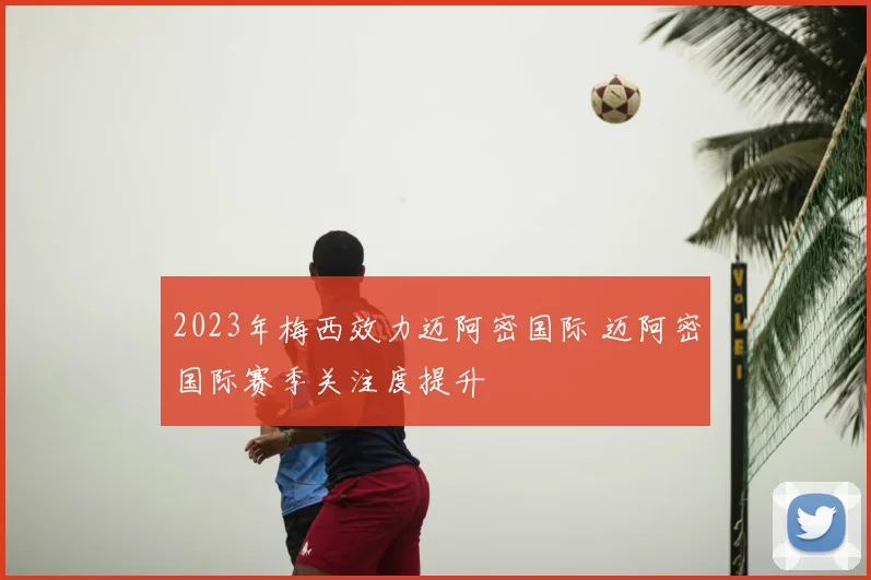 2023年梅西效力迈阿密国际 迈阿密国际赛季关注度提升