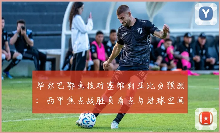 毕尔巴鄂竞技对塞维利亚比分预测：西甲焦点战胜负看点与进球空间分析