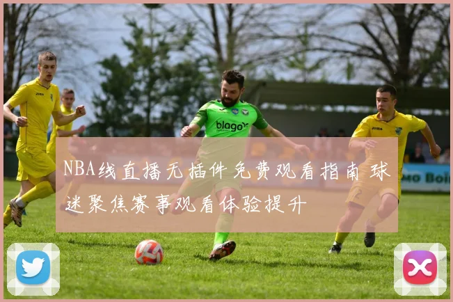 NBA线直播无插件免费观看指南 球迷聚焦赛事观看体验提升