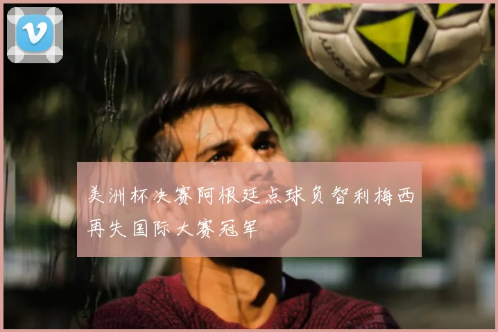 美洲杯决赛阿根廷点球负智利梅西再失国际大赛冠军