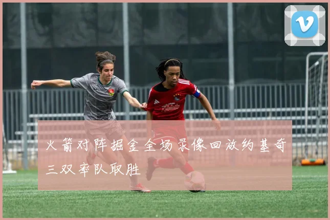 火箭对阵掘金全场录像回放约基奇三双率队取胜