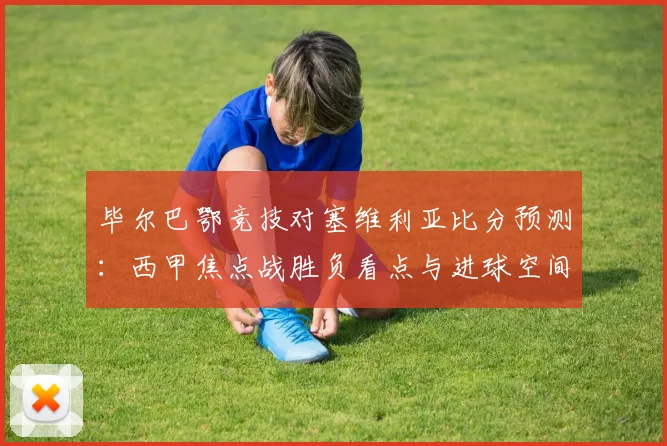 毕尔巴鄂竞技对塞维利亚比分预测：西甲焦点战胜负看点与进球空间分析