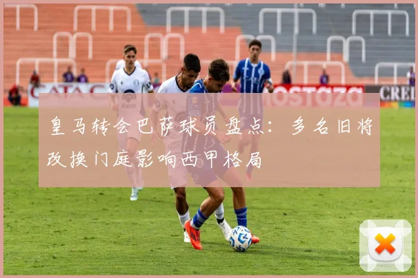 皇马转会巴萨球员盘点：多名旧将改换门庭影响西甲格局