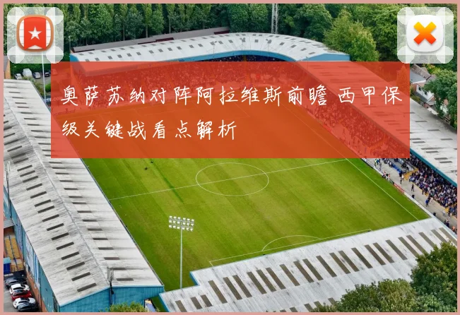 奥萨苏纳对阵阿拉维斯前瞻 西甲保级关键战看点解析
