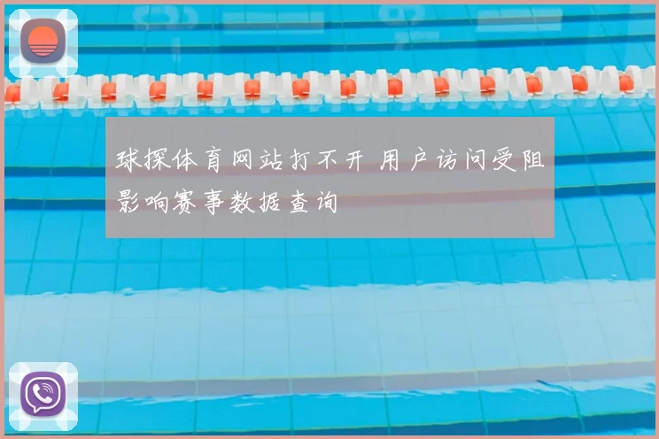 球探体育网站打不开 用户访问受阻影响赛事数据查询