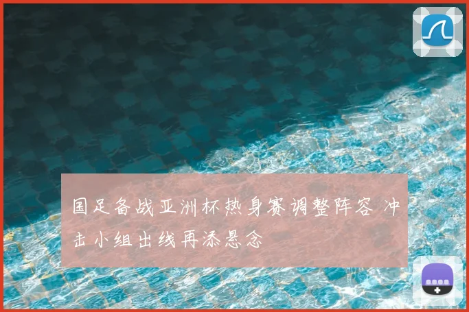国足备战亚洲杯热身赛调整阵容 冲击小组出线再添悬念