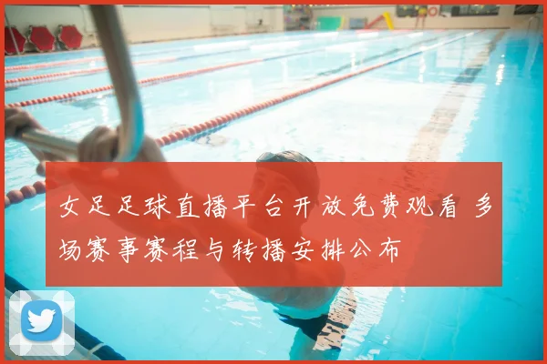 女足足球直播平台开放免费观看 多场赛事赛程与转播安排公布